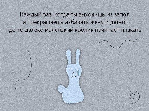 Каждый раз, когда ты выходишь из запоя и прекращаешь избивать жену и детей, где-то далеко маленький кролик начинает плакать.