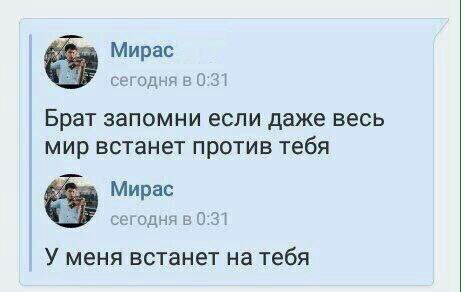 Мирас сегодня в 0:31 Брат запомни если даже весь мир встанет против тебя Мирас сегодня в 0:31 У меня встанет на тебя