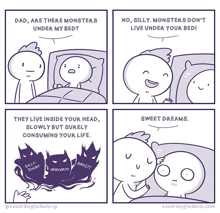 DAD, АВЕ THERE MONSTERS NO, SILLY. MONSTERS DON'T UNDER MY BED? LIVE UNDER YOUR BED! я THEY LIVE INSIDE YOUR HEAD SLOWLY BUT SURELY CONSUMING YOUR LIFE