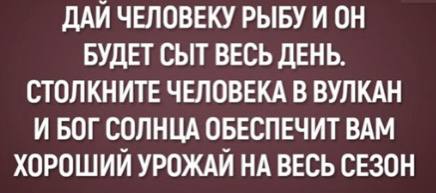 ДАЙ ЧЕЛОВЕКУ РЫБУ И ОН БУДЕТ СЫТ ВЕСЬ ДЕНЬ. СТОЛКНИТЕ ЧЕЛОВЕКА В ВУЛКАН И БОГ СОЛНЦА ОБЕСПЕЧИТ ВАМ ХОРОШИЙ УРОЖАЙ НА ВЕСЬ СЕЗОН
