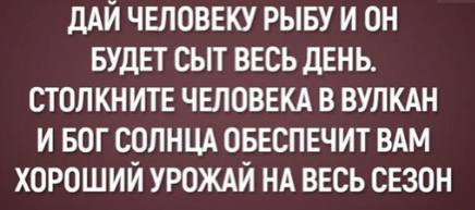 ДАЙ ЧЕЛОВЕКУ РЫБУ И ОН БУДЕТ СЫТ ВЕСЬ ДЕНЬ. СТОЛКНИТЕ ЧЕЛОВЕКА В ВУЛКАН И БОГ СОЛНЦА ОБЕСПЕЧИТ ВАМ ХОРОШИЙ УРОЖАЙ НА ВЕСЬ СЕЗОН