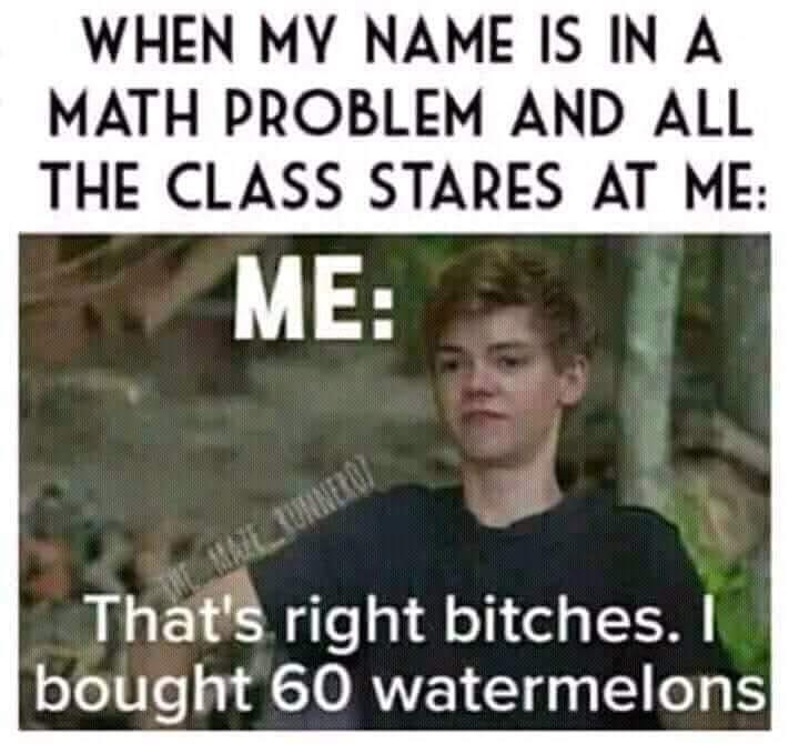 WHEN MY МАМЕ IS IN А MATH PROBLEM AND ALL THE CLASS STARES AT ME: That's right bitches. bought 60 watermelons