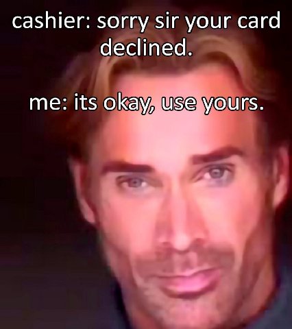 cashier: sorry sir your сага declined. me: its okay, use yours.