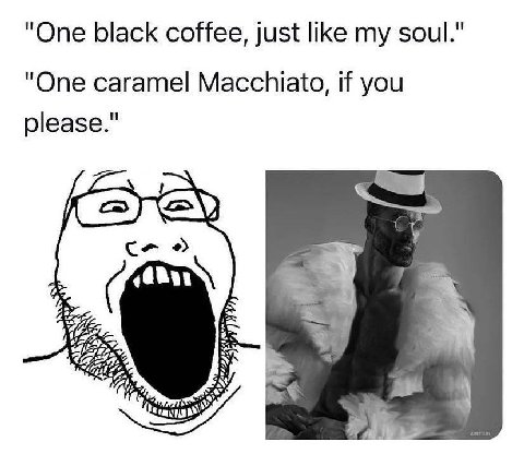 "One black coffee, just like soul." "One caramel Macchiato, if you please." у