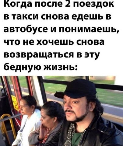 ^огда после 2 поездок в такси снова едешь в автобусе и понимаешь, что не хочешь снова возвращаться в эту бедную жизнь: