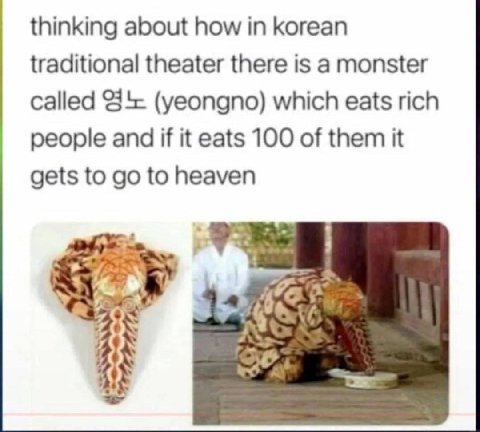 thinking about how in korean traditional theater there is a monster called 3‘ (yeongno) which eats rich people and if it eats 100 of them it gets to to heaven