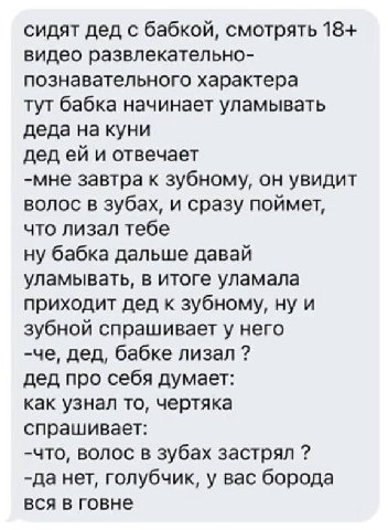 сидят дед с бабкой, смотрять 18+ видео развлекательно- познавательного характера тут бабка начинает уламывать деда на куни дед и отвечает -мне завтра к зубному, он увидит волос в зубах, и сразу поймет