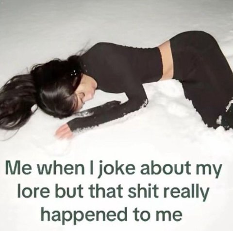 Me when joke about my lore but that shit really happened to me