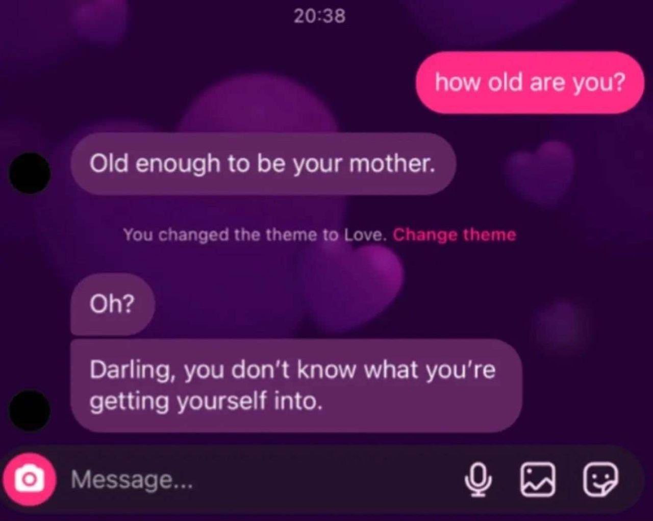 20:38 Old enough to your mother. You changed the theme to Love. пае theme Darling, you don't know what getting yourself into. Message...