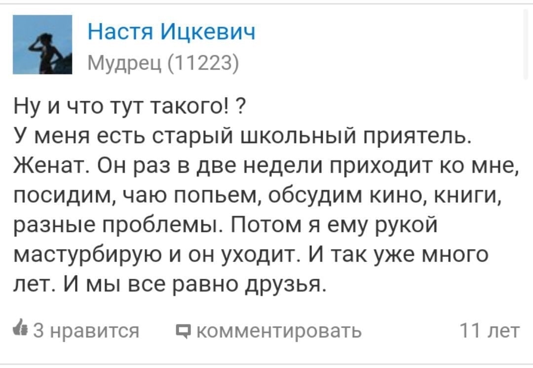 Настя Ицкевич the Мудрец (11223) Ну и что тут такого! У меня есть старый школьный приятель. Женат. Он раз в две недели приходит мне, посидим, чаю попьем, обсудим КИНО, КНИГИ, разные проблемы. Потом я 