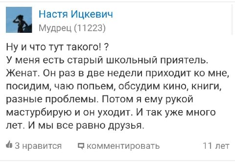 Настя Ицкевич the Мудрец (11223) Ну и что тут такого! У меня есть старый школьный приятель. Женат. Он раз в две недели приходит мне, посидим, чаю попьем, обсудим КИНО, КНИГИ, разные проблемы. Потом я 