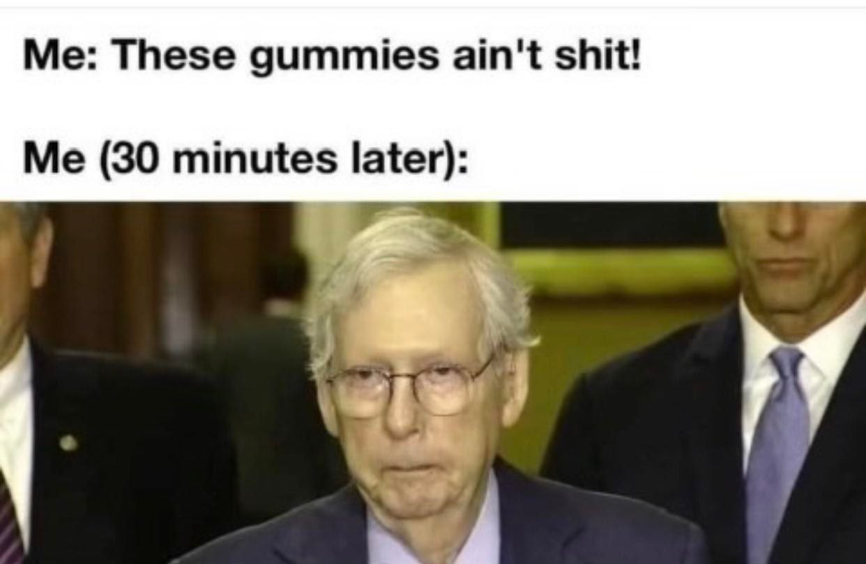 These gummies ain't shit! Me (30 minutes later):