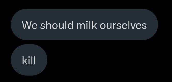 We should milk ourselves kill