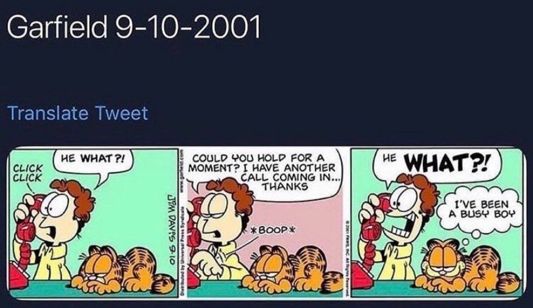 Garfield 9-10-2001 Translate Tweet COULD YOU HOLD FOR A WHAT CLICK MOMENT? I HAVE ANOTHER CALL COMING IN... THANKS BOOP iN] 7%