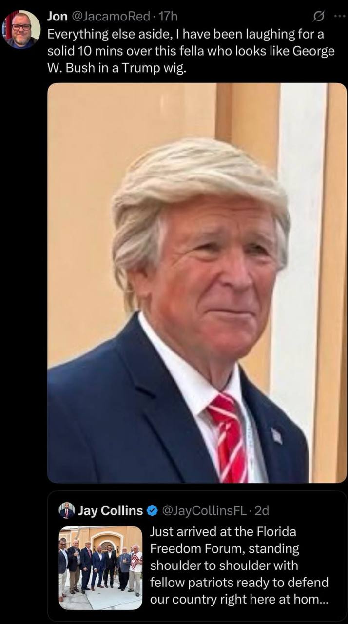 Jon ‘a Everything else aside, have been laughing for a solid 10 mins over this fella who looks like George Bush in a Trump wig. И AN Jay Collins @JayCollinsFL- Just arrived at the Florida Pai Freedom 