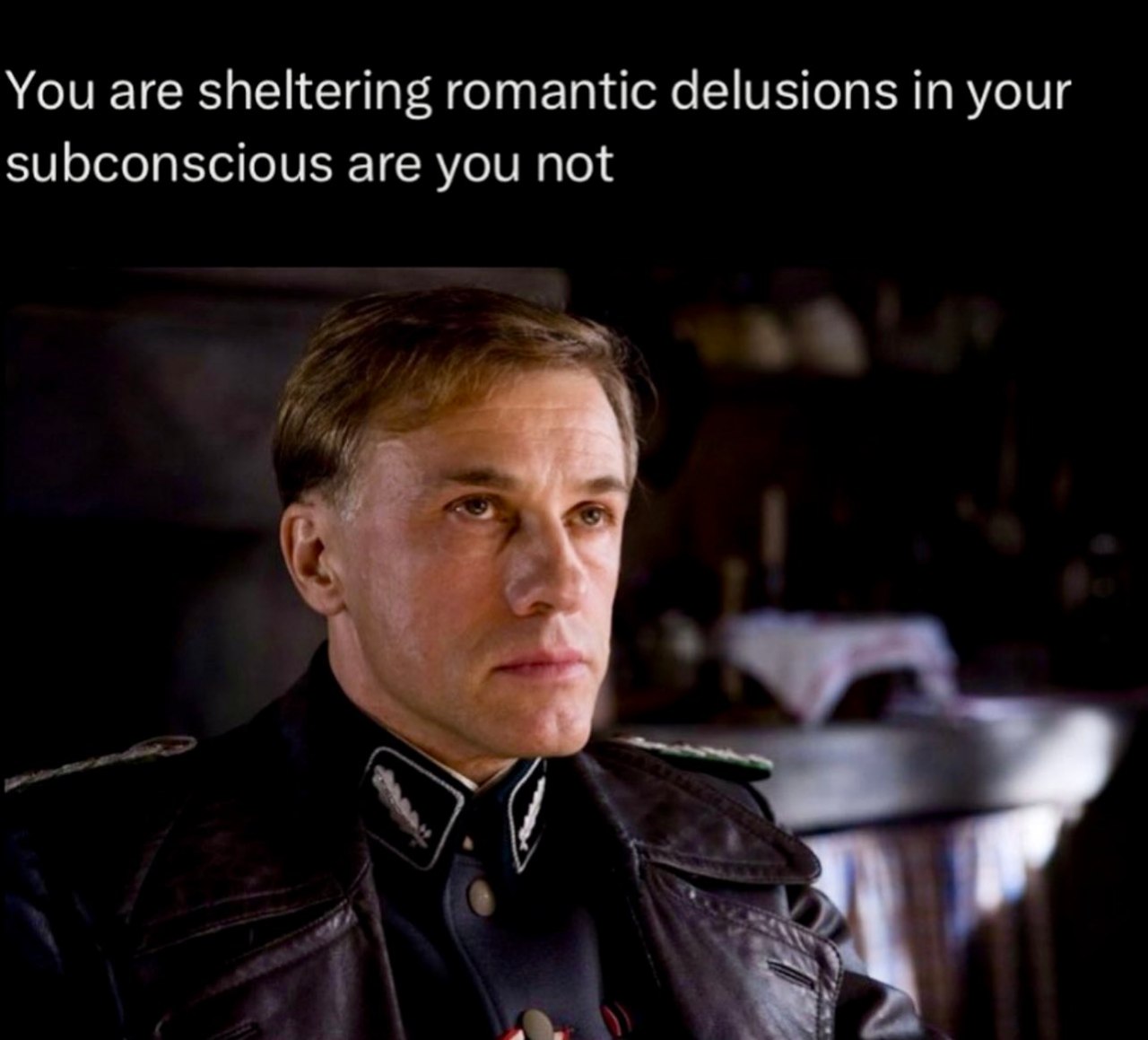 You are sheltering romantic delusions in your subconscious are you not