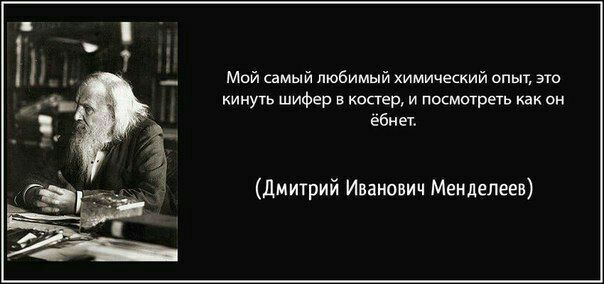Мой самый любимый химический опыт, это кинуть шифер в костер, и посмотреть как он ебнет. (Дмитрий Иванович Менделеев)