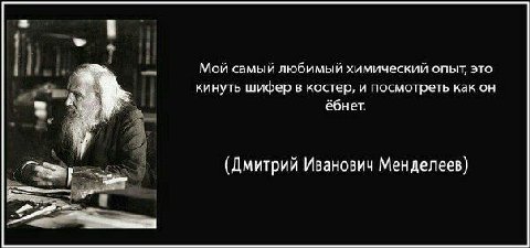 Мой самый любимый химический опыт, это кинуть шифер в костер, и посмотреть как он ебнет. (Дмитрий Иванович Менделеев)
