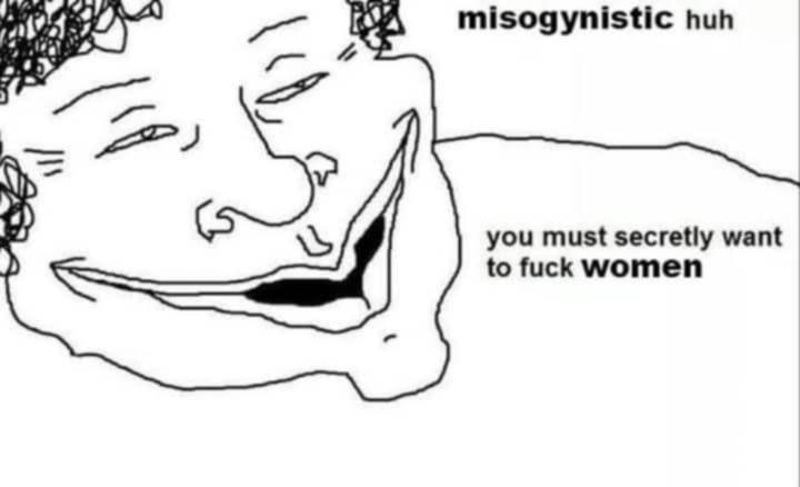 misogynistic huh you must secretly want to fuck women