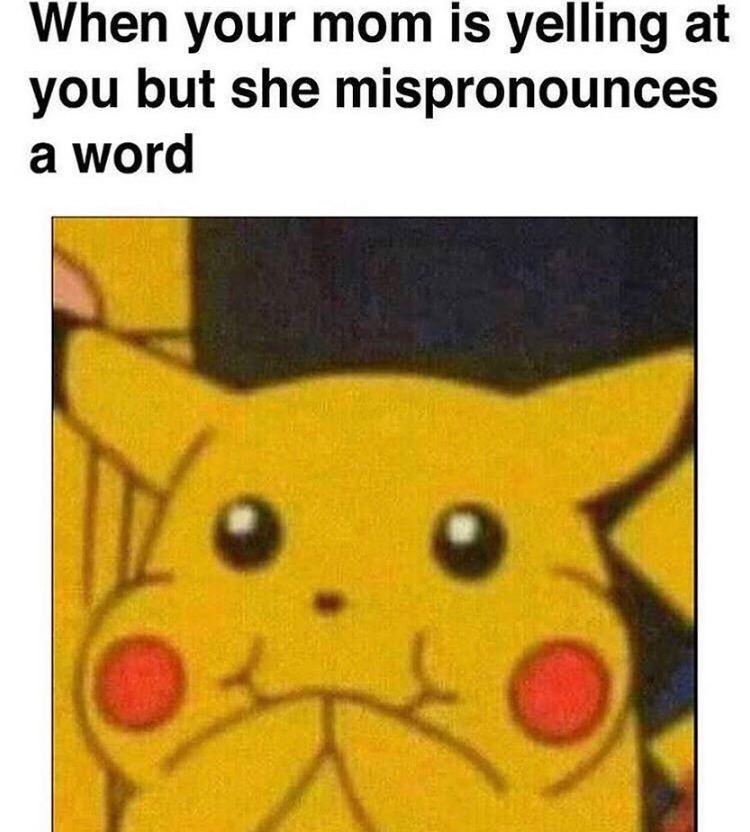 When your mom is yelling at you but she mispronounces а word
