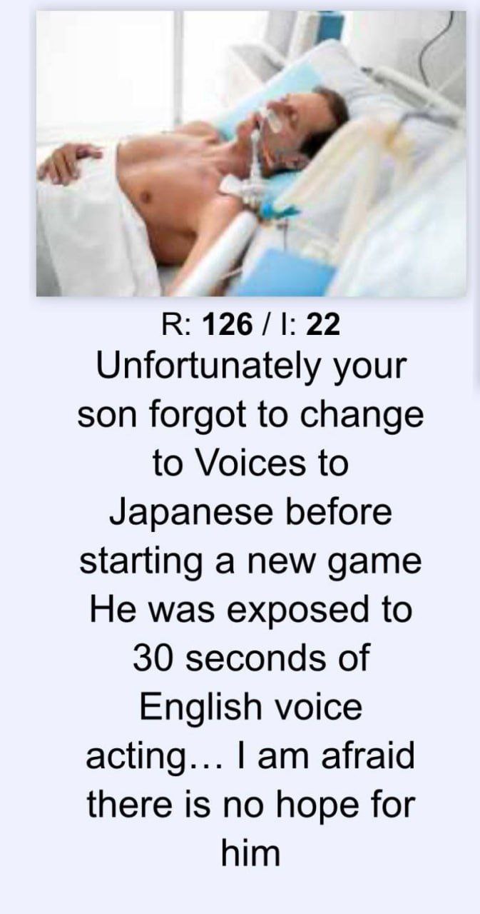 a У К: 126 22 Unfortunately your son forgot to change to Voices to Japanese before starting a new game He was exposed to 30 seconds of English voice acting... afraid there is no hope for him