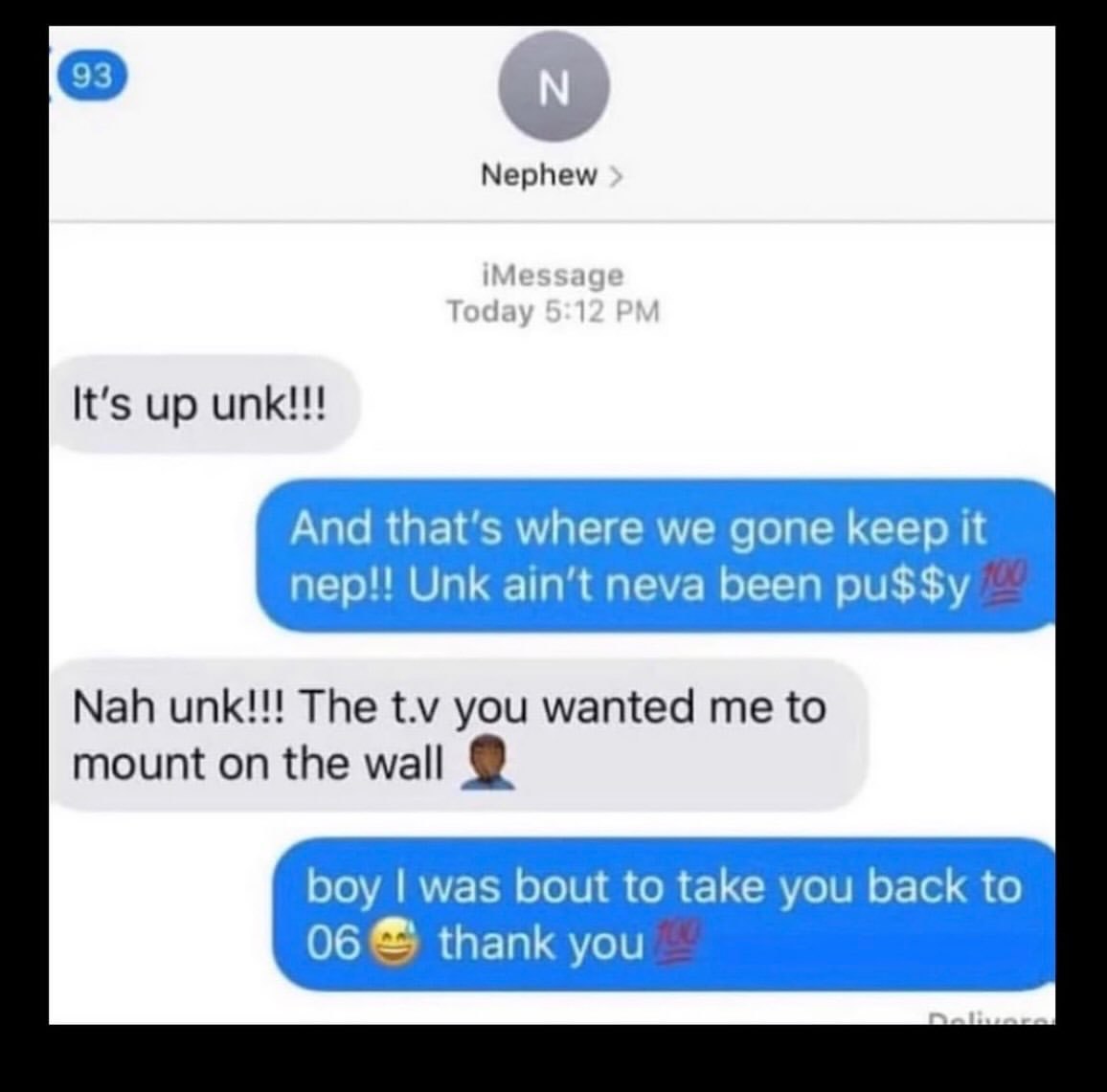 Nephew 1 It's up unk!!! And that’s where we gone keep it nep!! Unk neva been pu$$y Nah unk!!! The you wanted me to mount on the wall boy was bout to take you back to thank you
