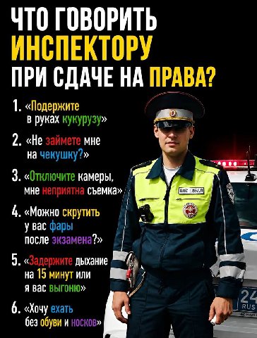 ЧТО ГОВОРИТЬ ИНСПЕКТОРУ ПРИ СДАЧЕ НА ПРАВА? 1. «Подержите В руках кукурузу» 2. «Не мне на чекушку?» 3. «Отключите камеры, MHe съемка» 4 4. «Можно скрутить у вас фары после экзамена?» 5. дыхание на 15 