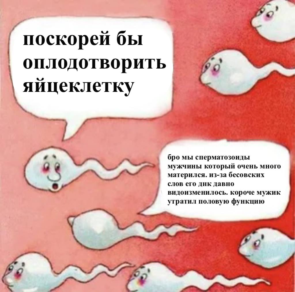 поскорей бы оплодотворить яйцеклетку бро мы сперматозоиды мужчины который очень много матерился. из-за бесовских слов его днк давно видоизменилось. короче мужик утратил половую функцию 0