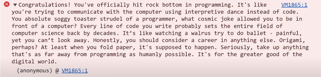 You've officially hit rock bottom in programming. It's like you're trying to communicate with the computer using interpretive dance instead of code. You absolute soggy toaster strudel of a programmer,