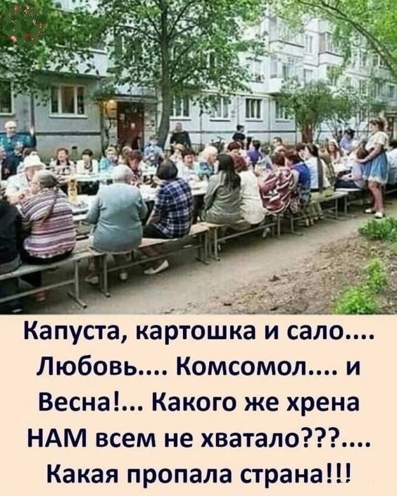 A у Капуста, картошка и сало.... Любовь.... Комсомодл.... и Весна!... Какого же хрена НАМ всем не хватало???.... Какая пропала страна!!!