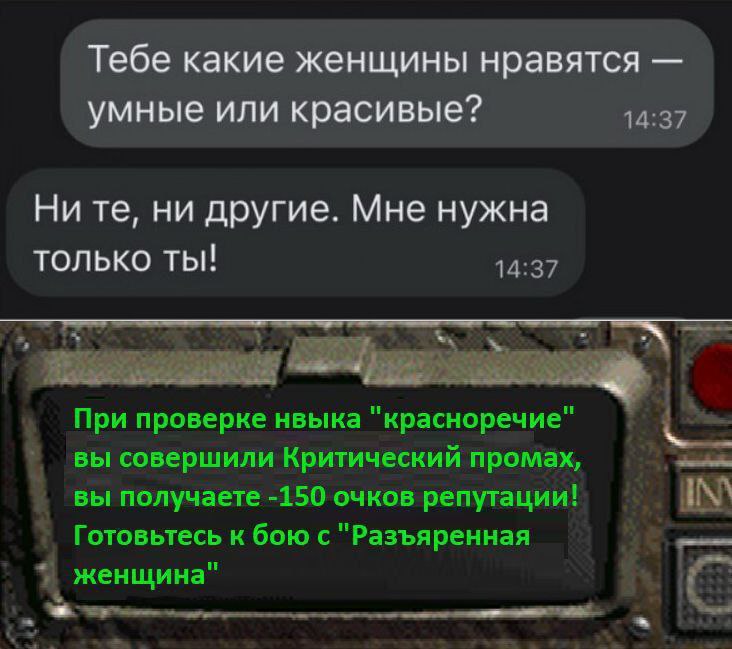 Тебе какие женщины нравятся умные или красивые? 14:37 Ни ни другие. Мне нужна только ты! 14:37 При проверке нвыка "красноречие" вы совершили Критический промах, вы получаете -150 очков репутации! Гото