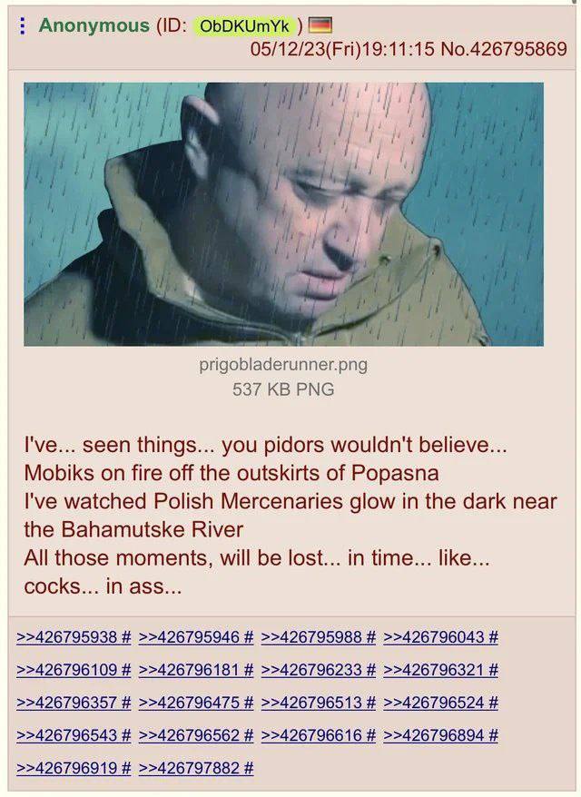 Anonymous ObDKUmYk 05/12/23(Fri)19:11:15 No.426795869 537 PNG I've... seen things... you pidors wouldn't believe... Mobiks on fire off the outskirts of Popasna I've watched Polish Mercenaries glow in 