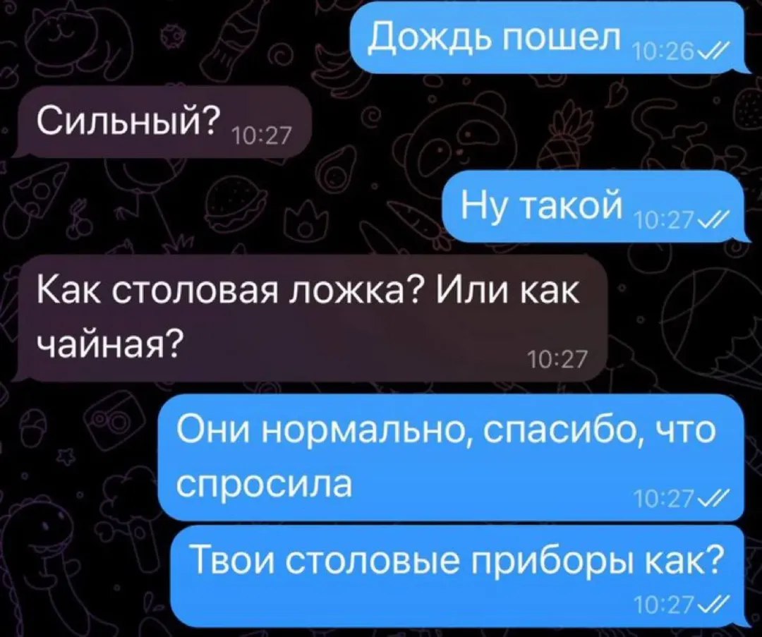 Дождь пошел Сильный? Ну такой Как столовая ложка? Или как чайная? Они нормально, спасибо, что спросила Твои столовые приборы как?
