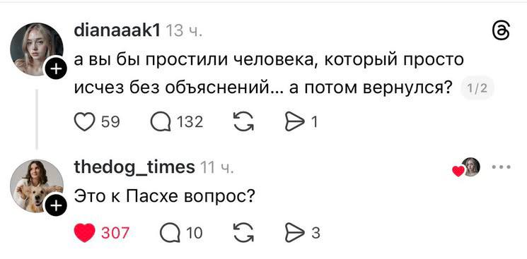 dianaaak1 13 авы бы простили человека, который просто исчез без объяснений... а потом вернулся? 1/2 59 132 thedog_times 11 Это к Пасхе вопрос? 307 10