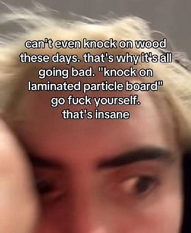 days. that's why going bad. "knock laminated particle board" fuck yourself. that's insane