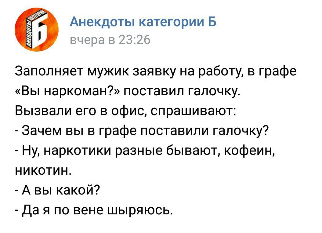 Анекдоты категории Б вчера в 23:26 Заполняет мужик заявку на работу, в графе «Вы наркоман?» поставил галочку. Вызвали его в офис, спрашивают: Зачем вы в графе поставили галочку? Ну, наркотики разные б