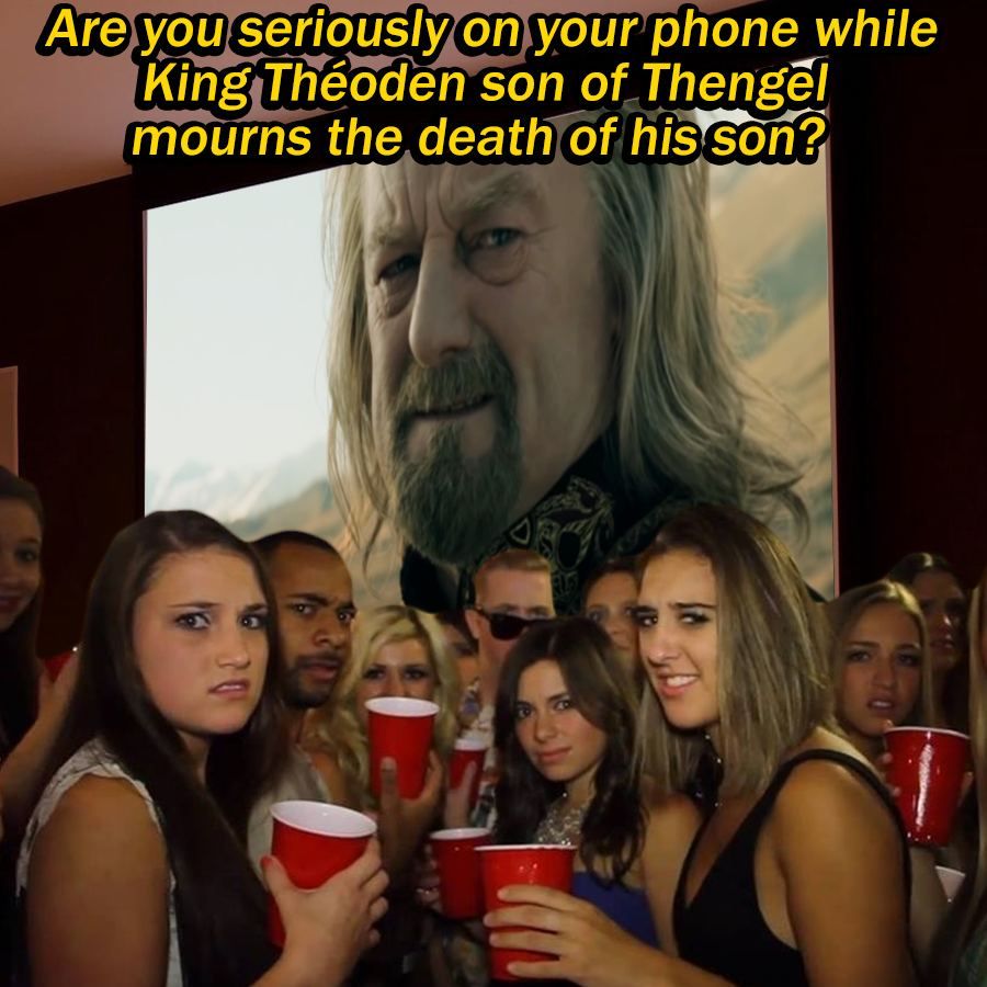 Are you seriously your phone while King Théoden son of Thengél mourns the death of