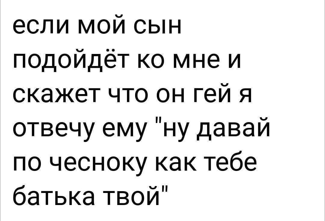 если мой сын подойдет мнеи скажет что он гей я отвечу ему давай по чесноку как тебе батька твой"