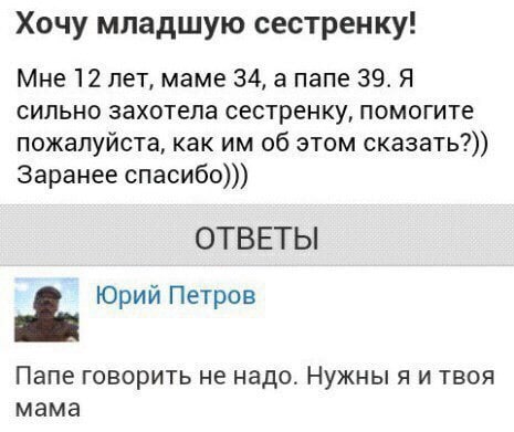 Хочу младшую сестренку! Мне 12 лет, маме 34, а папе 39. Я сильно захотела сестренку, помогите пожалуйста, как об этом сказать?)) Заранее спасибо))) ОТВЕТЫ Юрий Петров Папе говорить не надо. Нужны я и 
