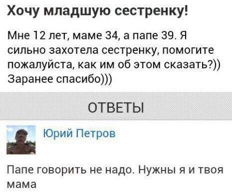 Хочу младшую сестренку! Мне 12 лет, маме 34, а папе 39. Я сильно захотела сестренку, помогите пожалуйста, как об этом сказать?)) Заранее спасибо))) ОТВЕТЫ Юрий Петров Папе говорить не надо. Нужны я и 