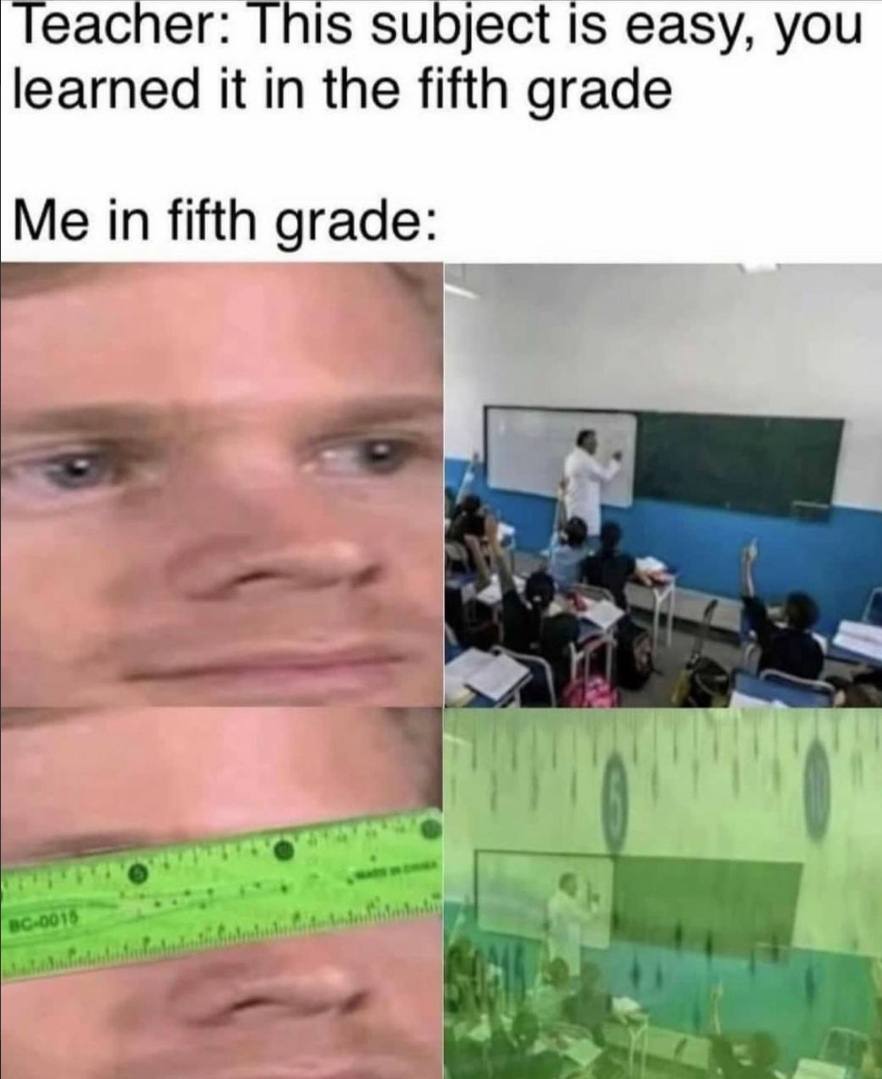 eacner Is subject IS easy, YOU learned it in the fifth grade Me in fifth grade: