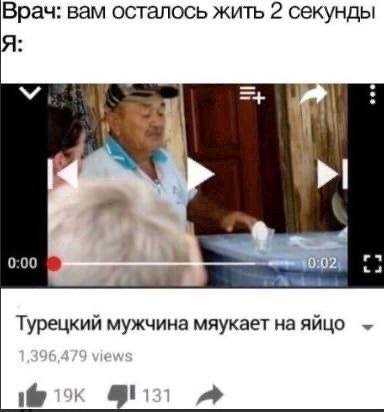 Врач: вам осталось жить 2 секунды 0:00 02) Турецкий мужчина мяукает на яйцо 9}