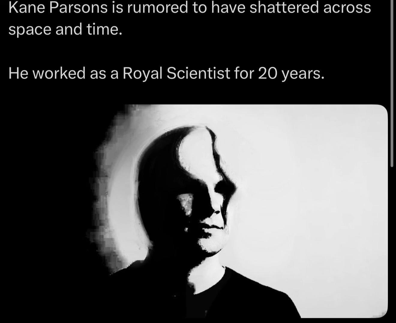 Kane Parsons is rumored to have shattered across space and time. He worked as a Royal Scientist for 20 years.