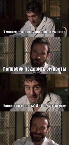 Уменя что-то с девушкой не получается Попробуй подарить цветы Какие, нахер, цветы? Я надуть не могу