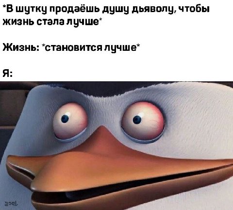 *В шутку продаёшь душу дьяволу, чтобы жизнь стала лучше* Жизнь: *становится лучше* Я: