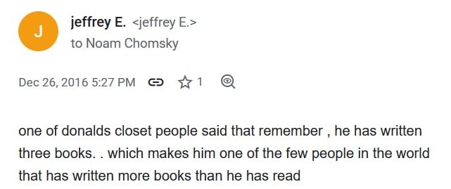jeffrey <jeffrey to Noam Chomsky Dec 26, 2016 one of donalds closet people said that remember he has written three books. which makes him one of the few people in the world that has written more books