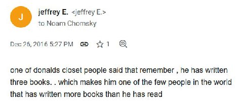 jeffrey <jeffrey to Noam Chomsky Dec 26, 2016 one of donalds closet people said that remember he has written three books. which makes him one of the few people in the world that has written more books