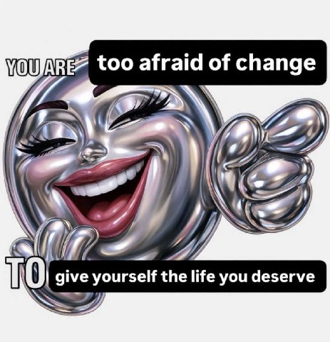 YOu too afraid of change give yourself the life you deserve