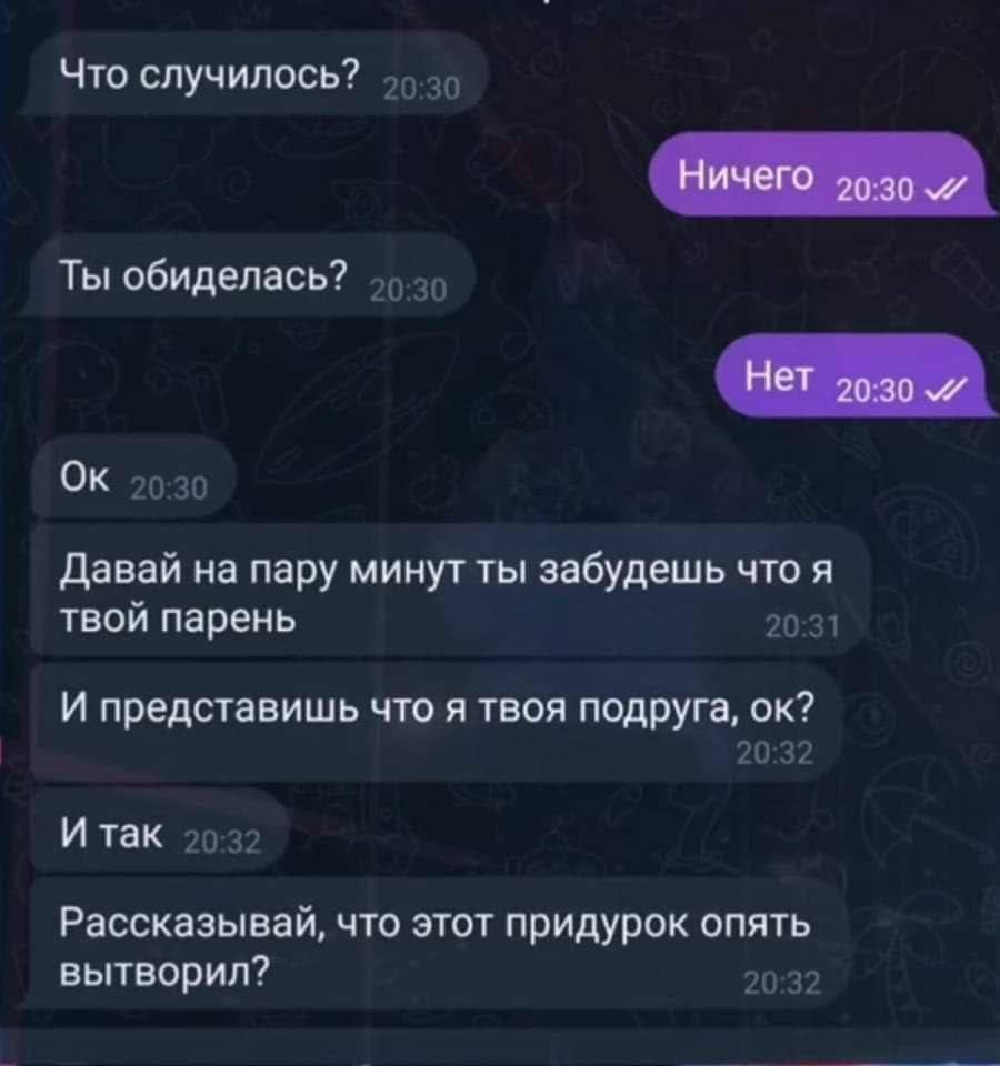 Что случилось? Ничего 90-39 Ты обиделась? Нет 90:30 Давай на пару минут ты забудешь что я твой парень И представишь что я твоя подруга, И так Рассказывай, что этот придурок опять вытворил?