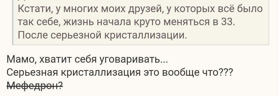 Кстати, у многих моих друзей, у которых всё было так себе, жизнь начала круто меняться в 33. После серьезной кристаллизации. Мамо, хватит себя уговаривать... Серьезная кристаллизация это вообще что???